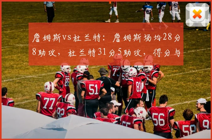 詹姆斯vs杜兰特：詹姆斯场均28分8助攻，杜兰特31分5助攻，得分与组织各有侧重