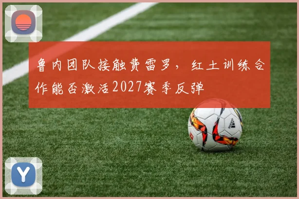 鲁内团队接触费雷罗，红土训练合作能否激活2027赛季反弹