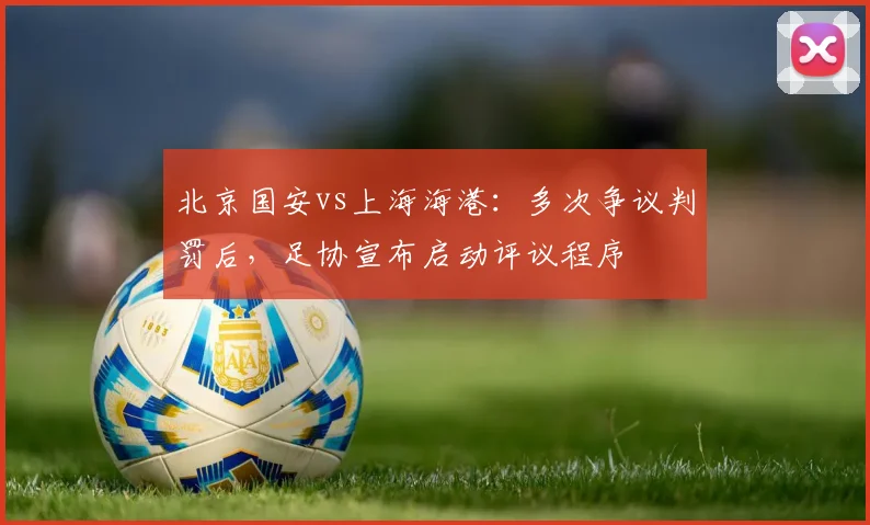 北京国安vs上海海港：多次争议判罚后，足协宣布启动评议程序