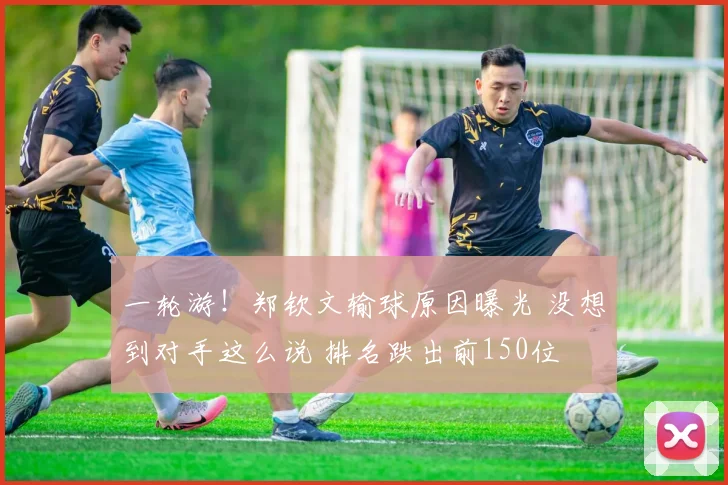 一轮游！郑钦文输球原因曝光 没想到对手这么说 排名跌出前150位