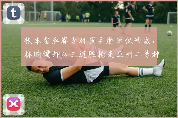张本智和赛季对国乒胜率仅两成，林昀儒却以三连胜抢走亚洲二号种子位置
