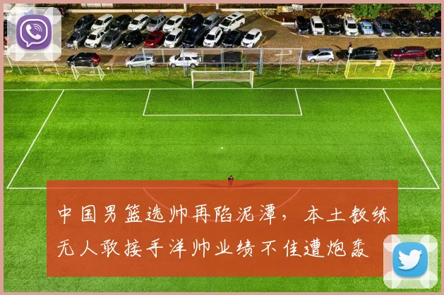 中国男篮选帅再陷泥潭，本土教练无人敢接手洋帅业绩不佳遭炮轰