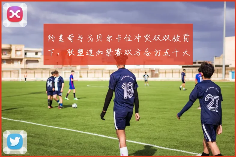 约基奇与戈贝尔卡位冲突双双被罚下，联盟追加禁赛双方各打五十大板