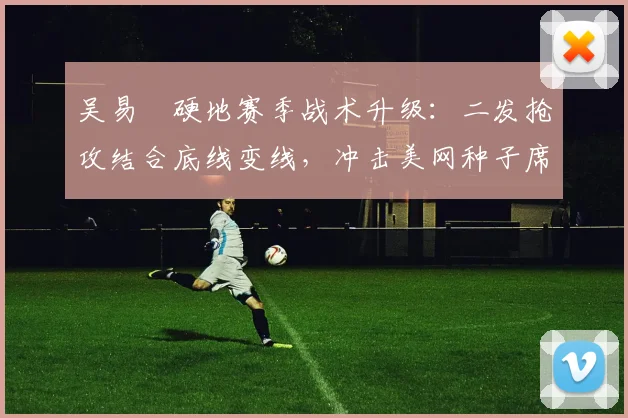 吴易昺硬地赛季战术升级：二发抢攻结合底线变线，冲击美网种子席位