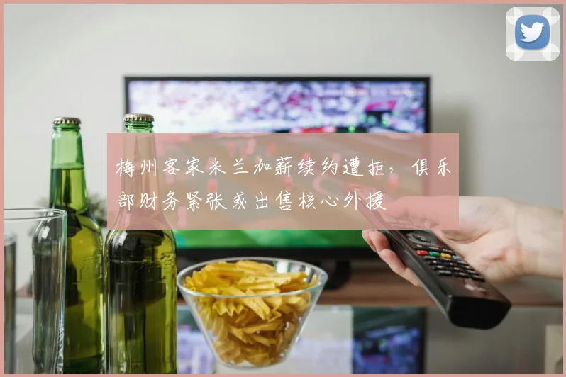 梅州客家米兰加薪续约遭拒，俱乐部财务紧张或出售核心外援